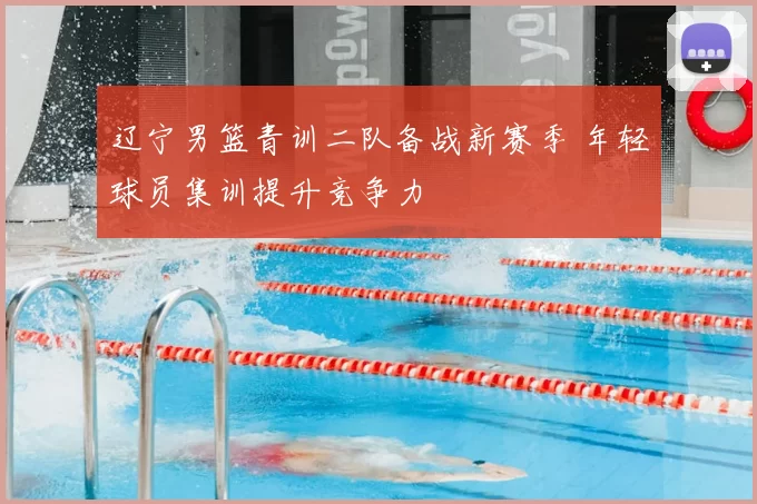 辽宁男篮青训二队备战新赛季 年轻球员集训提升竞争力