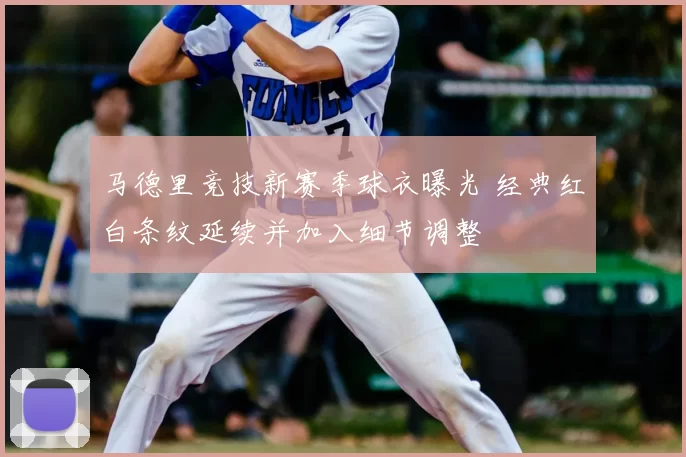 马德里竞技新赛季球衣曝光 经典红白条纹延续并加入细节调整