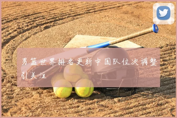 男篮世界排名更新中国队位次调整引关注