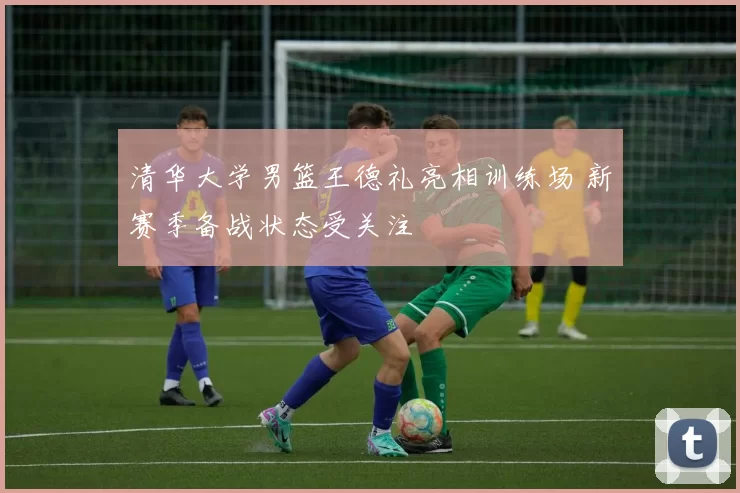 清华大学男篮王德礼亮相训练场 新赛季备战状态受关注