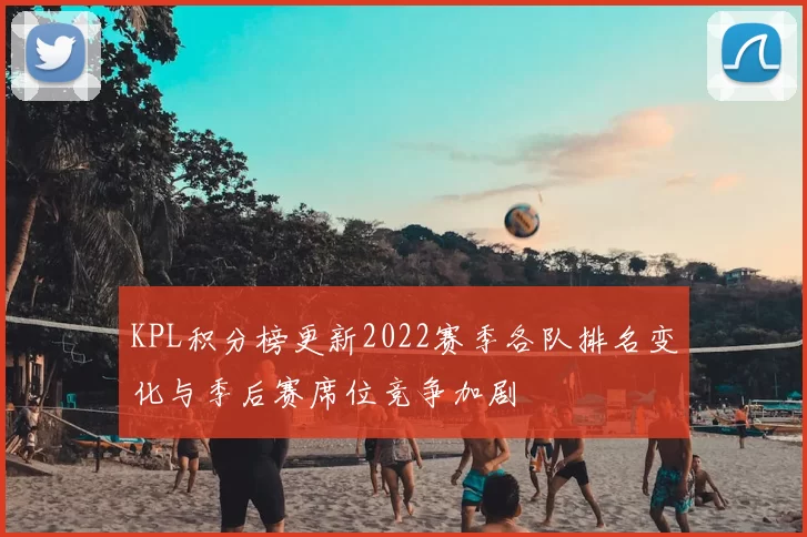 KPL积分榜更新2022赛季各队排名变化与季后赛席位竞争加剧