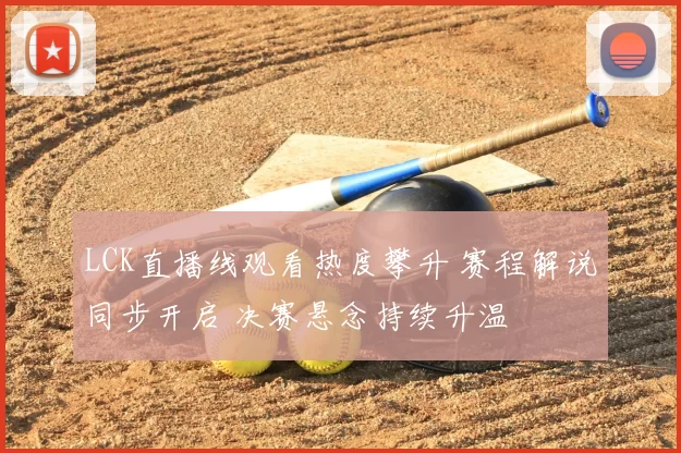 LCK直播线观看热度攀升 赛程解说同步开启 决赛悬念持续升温