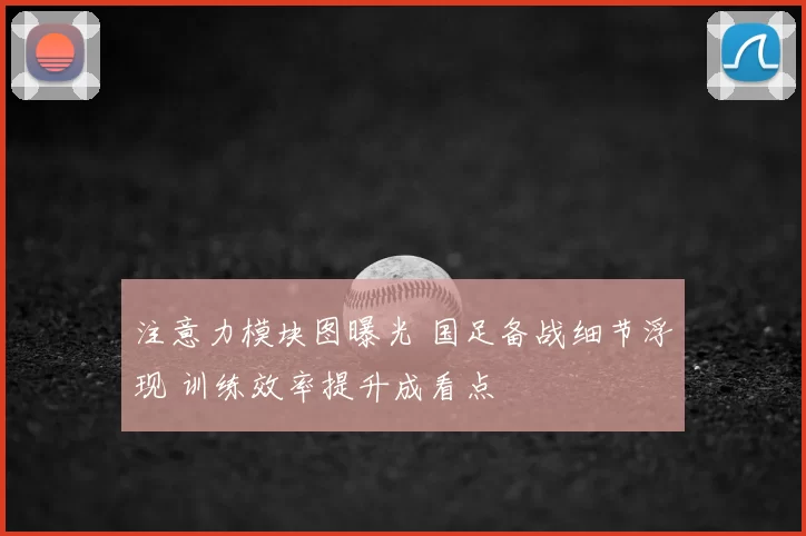 注意力模块图曝光 国足备战细节浮现 训练效率提升成看点