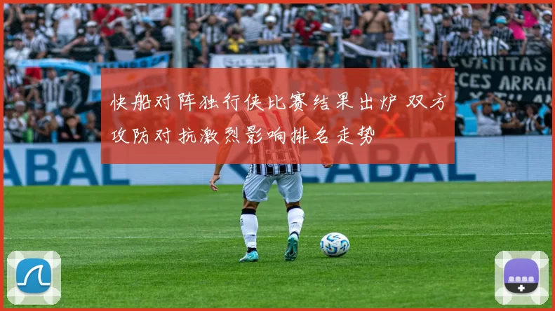 快船对阵独行侠比赛结果出炉 双方攻防对抗激烈影响排名走势