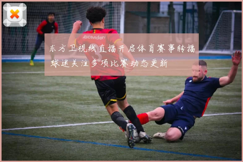 东方卫视线直播开启体育赛事转播 球迷关注多项比赛动态更新