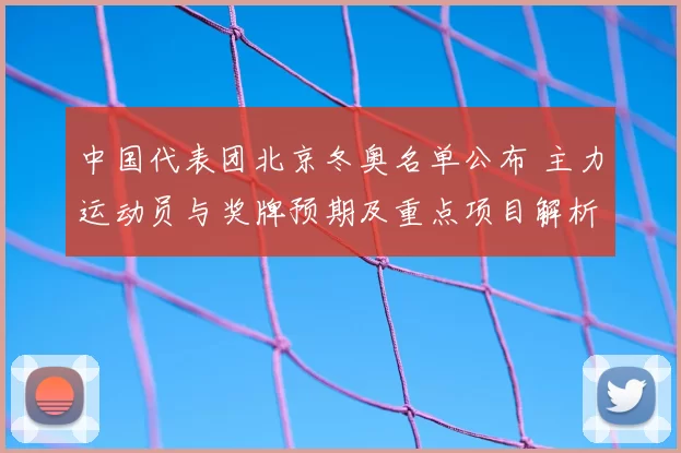中国代表团北京冬奥名单公布 主力运动员与奖牌预期及重点项目解析