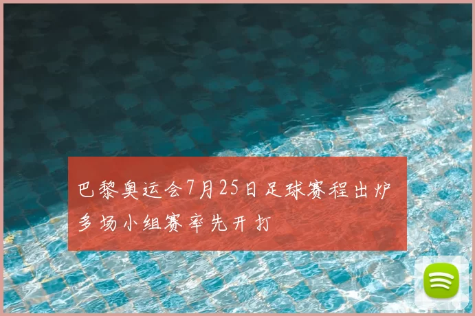 巴黎奥运会7月25日足球赛程出炉 多场小组赛率先开打