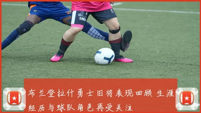 布兰登拉什勇士旧将表现回顾 生涯经历与球队角色再受关注
