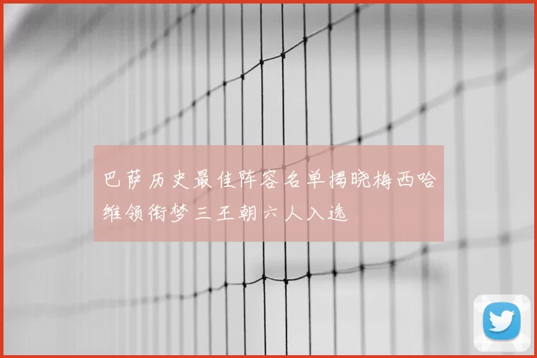巴萨历史最佳阵容名单揭晓梅西哈维领衔梦三王朝六人入选