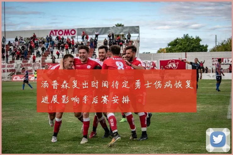 汤普森复出时间待定 勇士伤病恢复进展影响季后赛安排