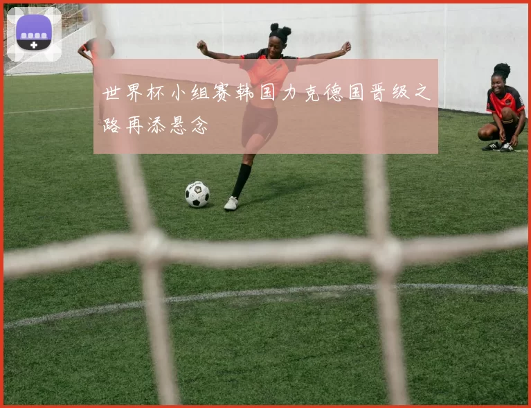 世界杯小组赛韩国力克德国晋级之路再添悬念