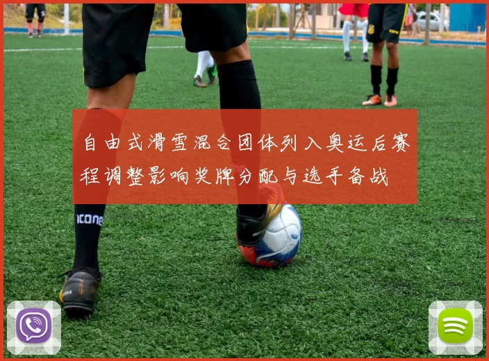 自由式滑雪混合团体列入奥运后赛程调整影响奖牌分配与选手备战