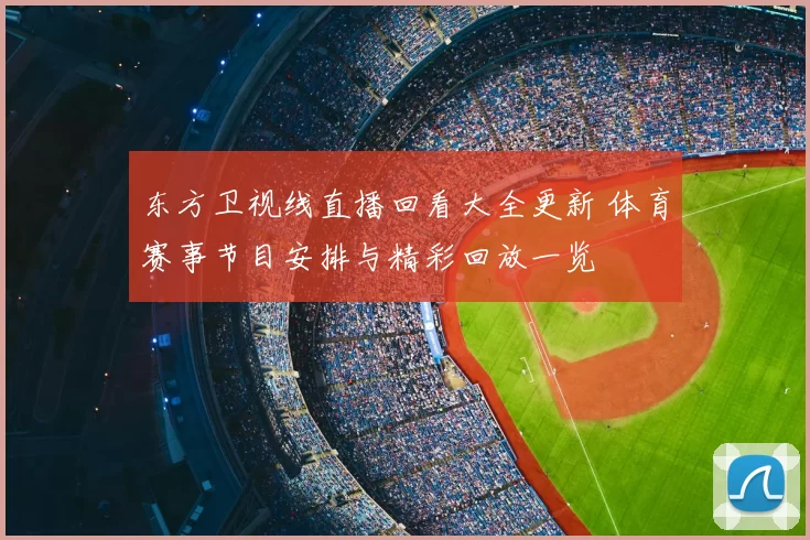 东方卫视线直播回看大全更新 体育赛事节目安排与精彩回放一览