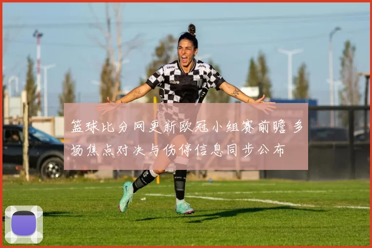 篮球比分网更新欧冠小组赛前瞻 多场焦点对决与伤停信息同步公布