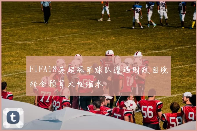 FIFA18英超冠军球队遭遇财政困境转会预算大幅缩水