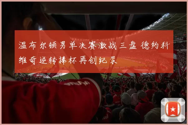 温布尔顿男单决赛激战三盘 德约科维奇逆转捧杯再创纪录