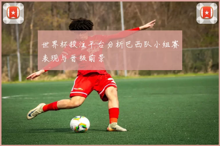 世界杯投注平台分析巴西队小组赛表现与晋级前景