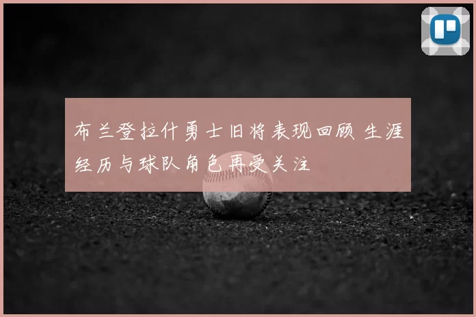 布兰登拉什勇士旧将表现回顾 生涯经历与球队角色再受关注