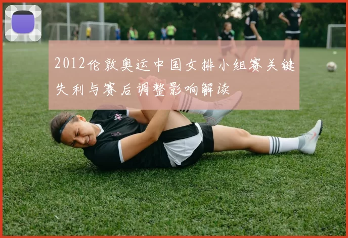 2012伦敦奥运中国女排小组赛关键失利与赛后调整影响解读