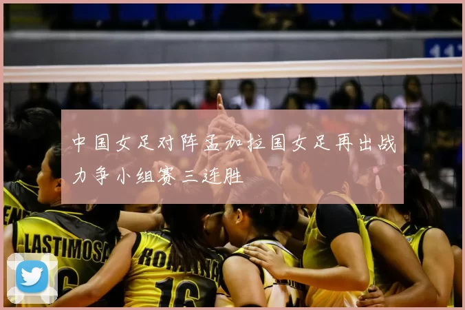 中国女足对阵孟加拉国女足再出战力争小组赛三连胜