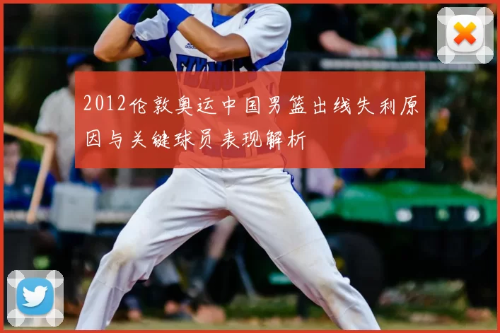 2012伦敦奥运中国男篮出线失利原因与关键球员表现解析