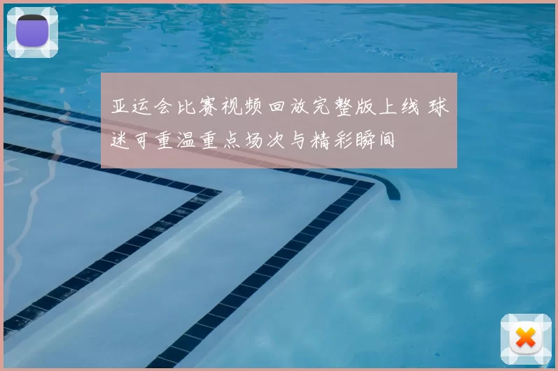 亚运会比赛视频回放完整版上线 球迷可重温重点场次与精彩瞬间