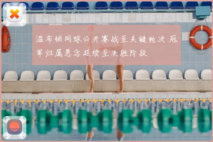 温布顿网球公开赛战至关键轮次 冠军归属悬念延续至决胜阶段