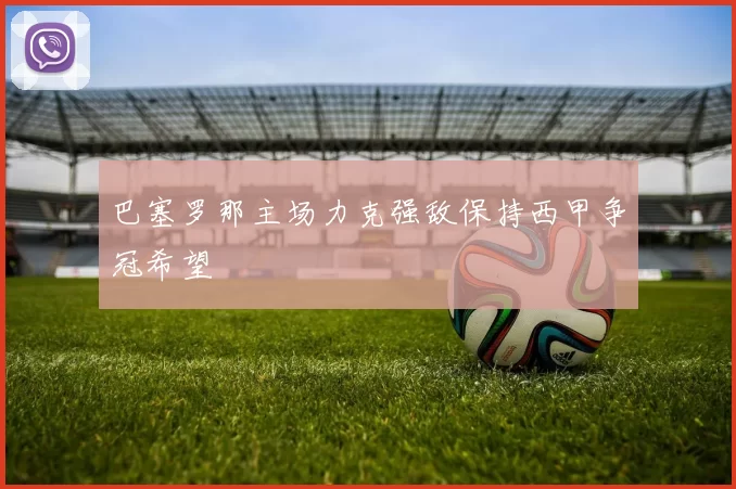 巴塞罗那主场力克强敌保持西甲争冠希望
