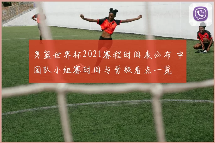 男篮世界杯2021赛程时间表公布 中国队小组赛时间与晋级看点一览