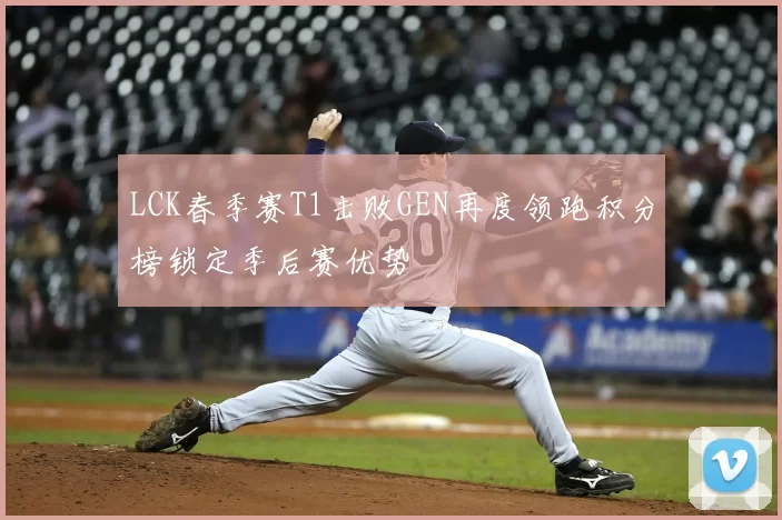 LCK春季赛T1击败GEN再度领跑积分榜锁定季后赛优势