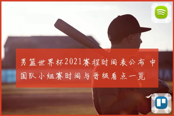 男篮世界杯2021赛程时间表公布 中国队小组赛时间与晋级看点一览