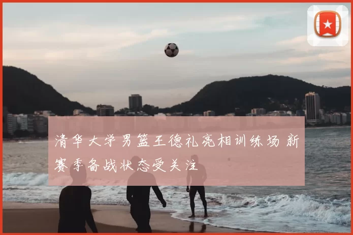 清华大学男篮王德礼亮相训练场 新赛季备战状态受关注