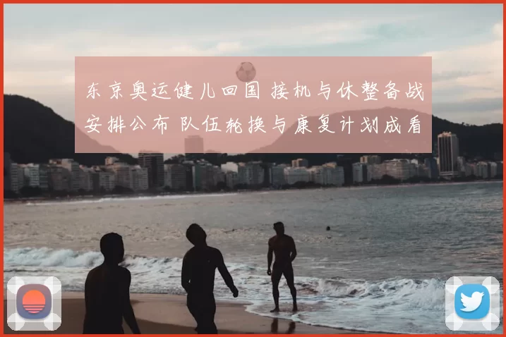 东京奥运健儿回国 接机与休整备战安排公布 队伍轮换与康复计划成看点