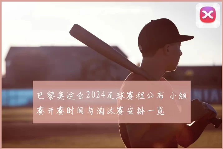 巴黎奥运会2024足球赛程公布 小组赛开赛时间与淘汰赛安排一览