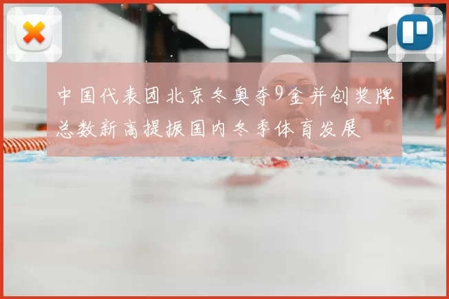 中国代表团北京冬奥夺9金并创奖牌总数新高提振国内冬季体育发展