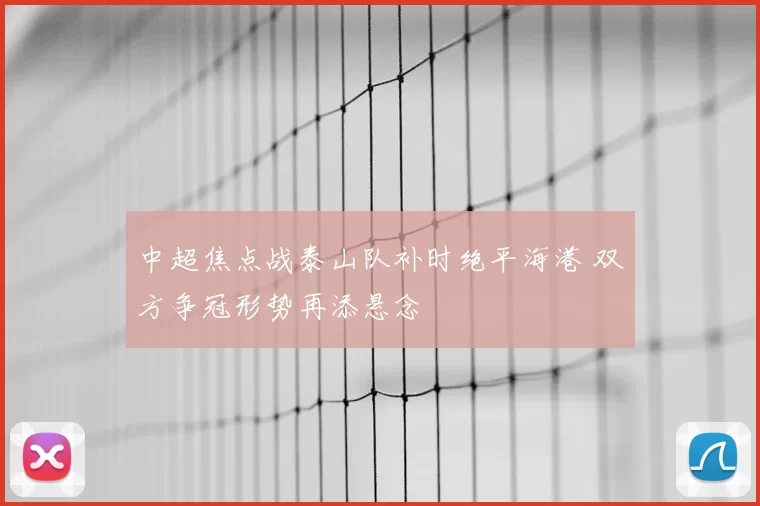 中超焦点战泰山队补时绝平海港 双方争冠形势再添悬念