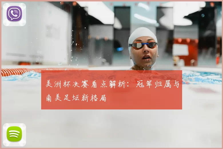 美洲杯决赛看点解析：冠军归属与南美足坛新格局