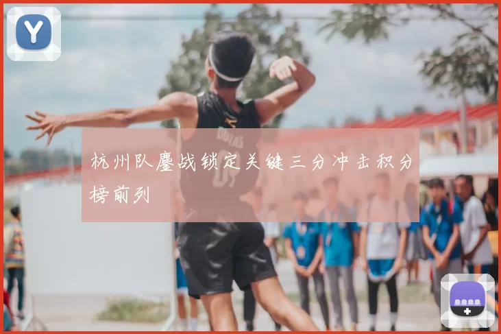 杭州队鏖战锁定关键三分冲击积分榜前列