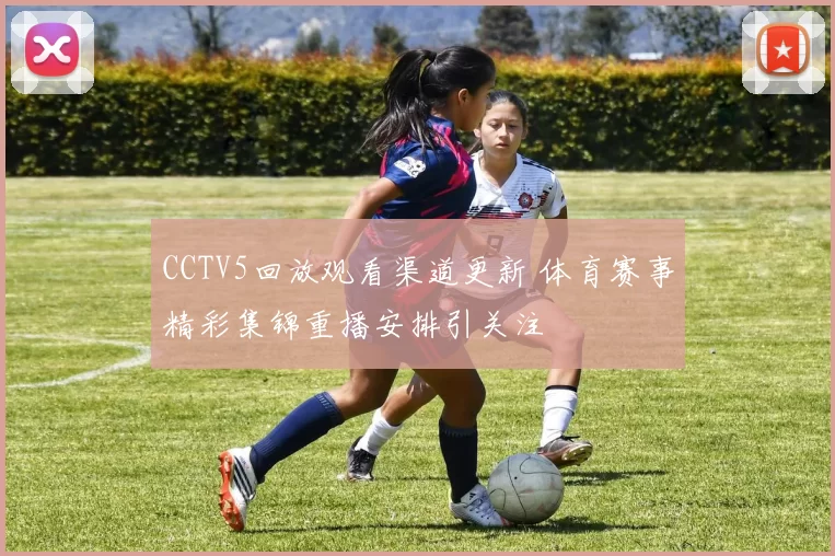CCTV5回放观看渠道更新 体育赛事精彩集锦重播安排引关注