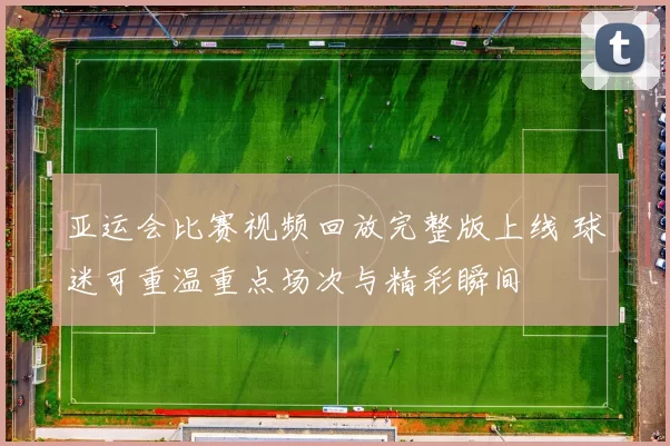 亚运会比赛视频回放完整版上线 球迷可重温重点场次与精彩瞬间