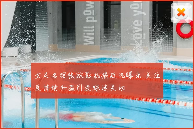 女足名宿张欧影抗癌近况曝光 关注度持续升温引发球迷关切