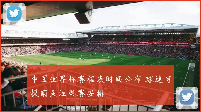 中国世界杯赛程表时间公布 球迷可提前关注观赛安排