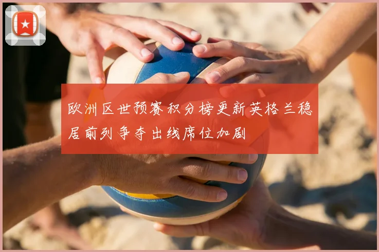 欧洲区世预赛积分榜更新英格兰稳居前列争夺出线席位加剧