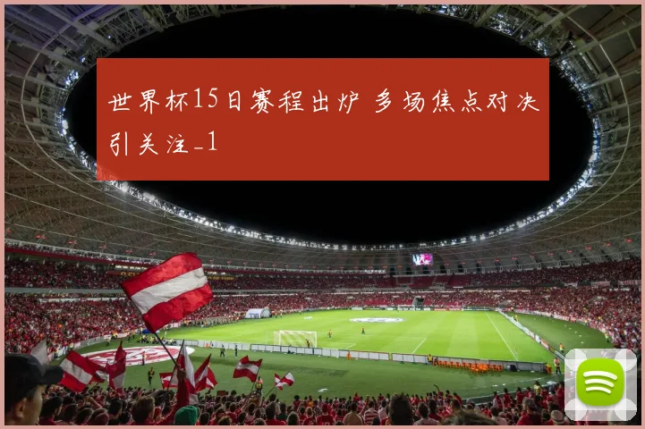 世界杯15日赛程出炉 多场焦点对决引关注_1