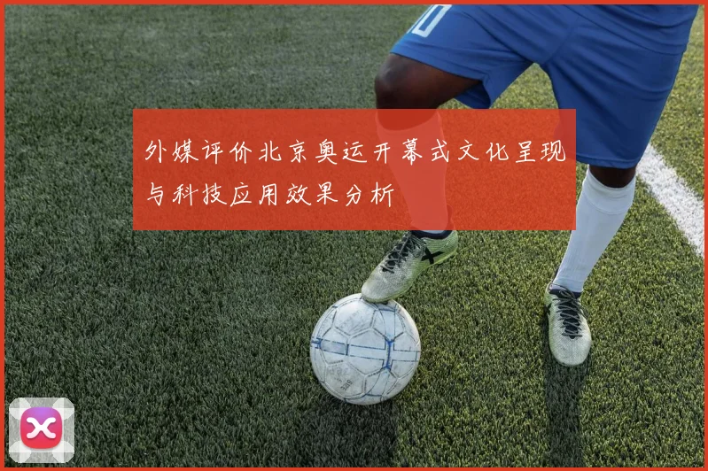 外媒评价北京奥运开幕式文化呈现与科技应用效果分析