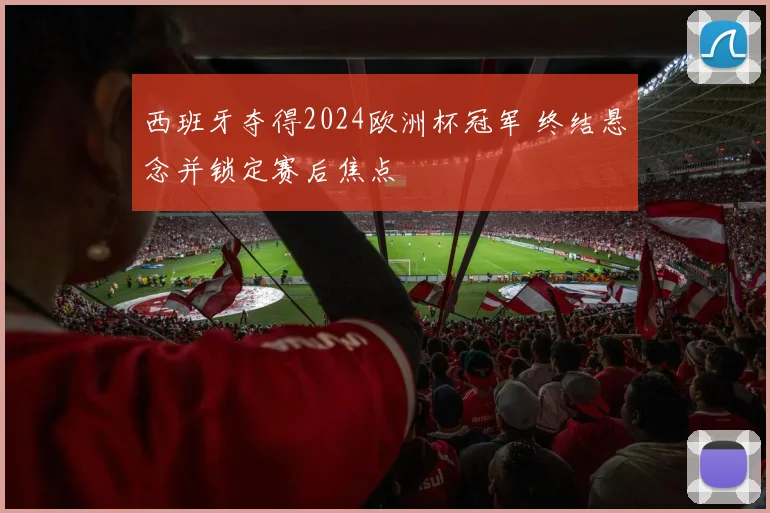 西班牙夺得2024欧洲杯冠军 终结悬念并锁定赛后焦点