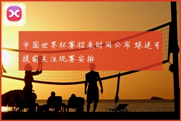 中国世界杯赛程表时间公布 球迷可提前关注观赛安排