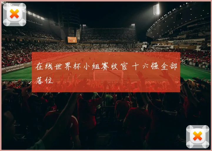 在线世界杯小组赛收官 十六强全部落位