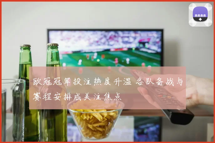 欧冠冠军投注热度升温 各队备战与赛程安排成关注焦点