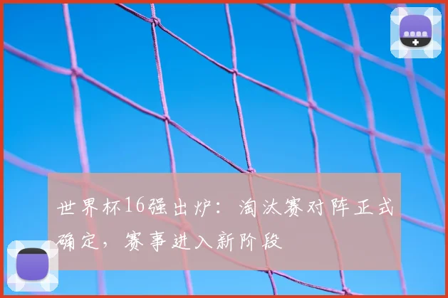 世界杯16强出炉:淘汰赛对阵正式确定,赛事进入新阶段